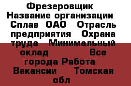 Фрезеровщик › Название организации ­ Сплав, ОАО › Отрасль предприятия ­ Охрана труда › Минимальный оклад ­ 30 000 - Все города Работа » Вакансии   . Томская обл.